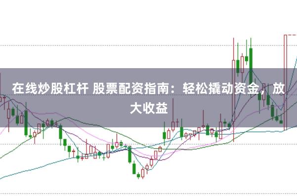 在线炒股杠杆 股票配资指南：轻松撬动资金，放大收益