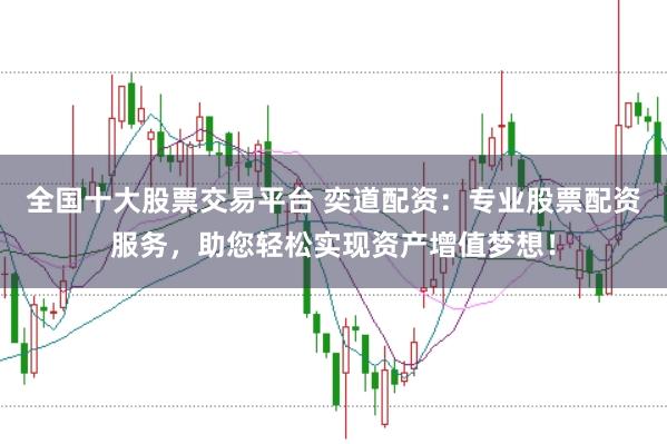 全国十大股票交易平台 奕道配资：专业股票配资服务，助您轻松实现资产增值梦想！