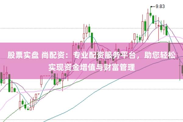 股票实盘 尚配资：专业配资服务平台，助您轻松实现资金增值与财富管理