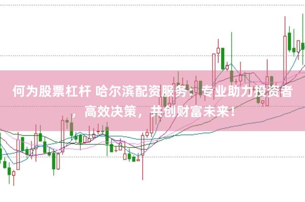 何为股票杠杆 哈尔滨配资服务：专业助力投资者，高效决策，共创财富未来！