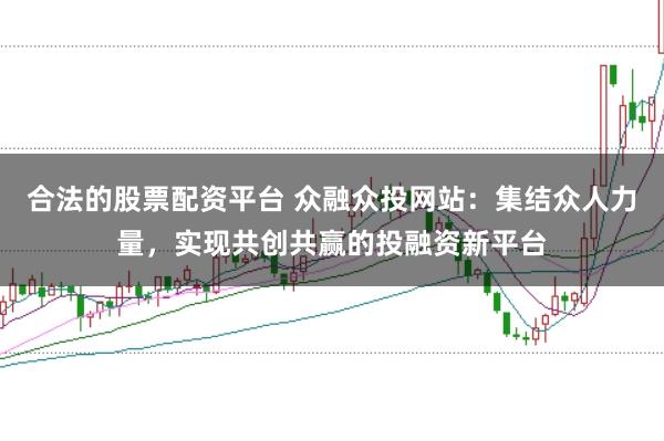 合法的股票配资平台 众融众投网站：集结众人力量，实现共创共赢的投融资新平台