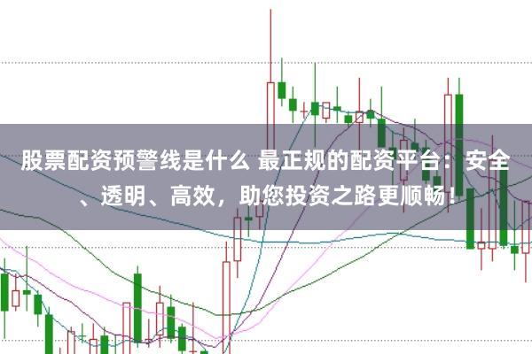 股票配资预警线是什么 最正规的配资平台：安全、透明、高效，助您投资之路更顺畅！