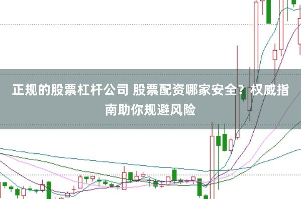 正规的股票杠杆公司 股票配资哪家安全？权威指南助你规避风险