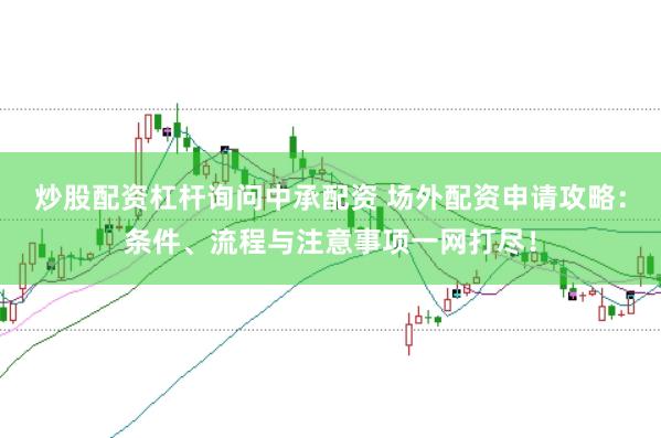 炒股配资杠杆询问中承配资 场外配资申请攻略：条件、流程与注意事项一网打尽！