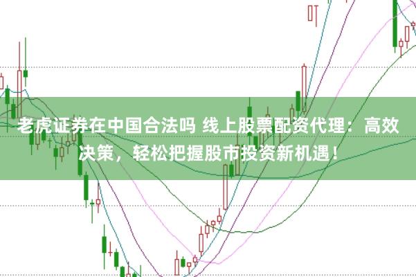 老虎证券在中国合法吗 线上股票配资代理：高效决策，轻松把握股市投资新机遇！