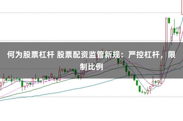 何为股票杠杆 股票配资监管新规：严控杠杆，限制比例
