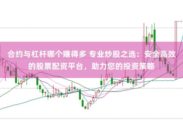 合约与杠杆哪个赚得多 专业炒股之选：安全高效的股票配资平台，助力您的投资策略