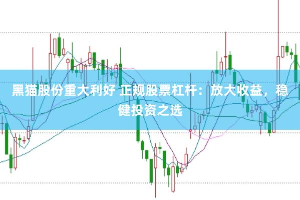 黑猫股份重大利好 正规股票杠杆：放大收益，稳健投资之选