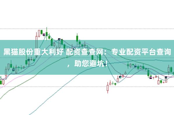 黑猫股份重大利好 配资查查网：专业配资平台查询，助您避坑！