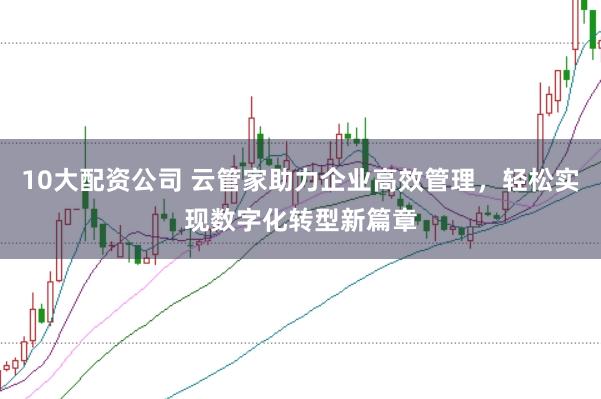 10大配资公司 云管家助力企业高效管理，轻松实现数字化转型新篇章