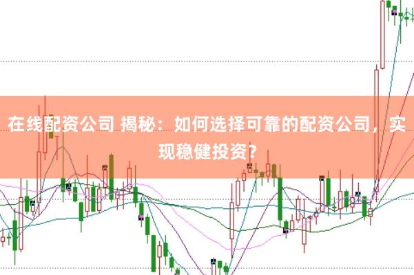 在线配资公司 揭秘：如何选择可靠的配资公司，实现稳健投资？