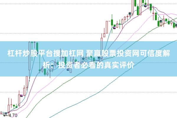 杠杆炒股平台搜加杠网 聚赢股票投资网可信度解析：投资者必看的真实评价
