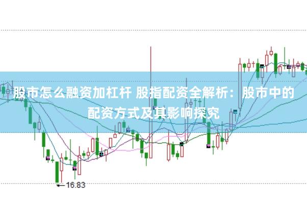 股市怎么融资加杠杆 股指配资全解析：股市中的配资方式及其影响探究