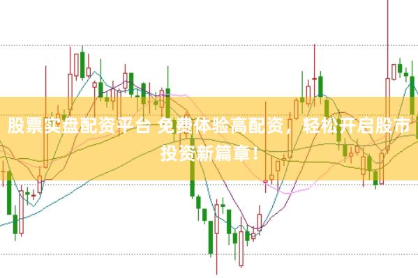 股票实盘配资平台 免费体验高配资，轻松开启股市投资新篇章！