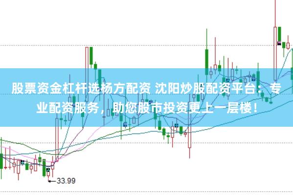 股票资金杠杆选杨方配资 沈阳炒股配资平台：专业配资服务，助您股市投资更上一层楼！