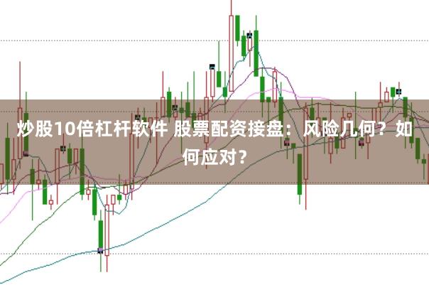 炒股10倍杠杆软件 股票配资接盘：风险几何？如何应对？
