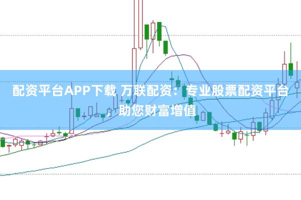 配资平台APP下载 万联配资：专业股票配资平台，助您财富增值