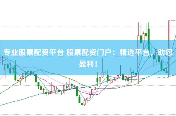 专业股票配资平台 股票配资门户：精选平台，助您盈利！