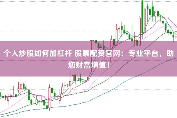 个人炒股如何加杠杆 股票配资官网：专业平台，助您财富增值！