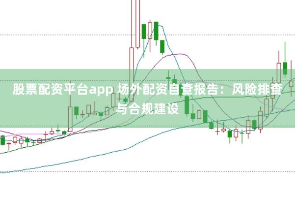 股票配资平台app 场外配资自查报告：风险排查与合规建设