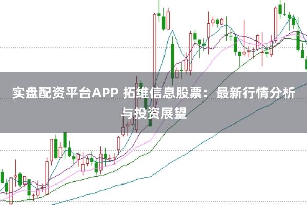 实盘配资平台APP 拓维信息股票：最新行情分析与投资展望
