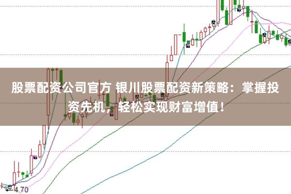 股票配资公司官方 银川股票配资新策略：掌握投资先机，轻松实现财富增值！