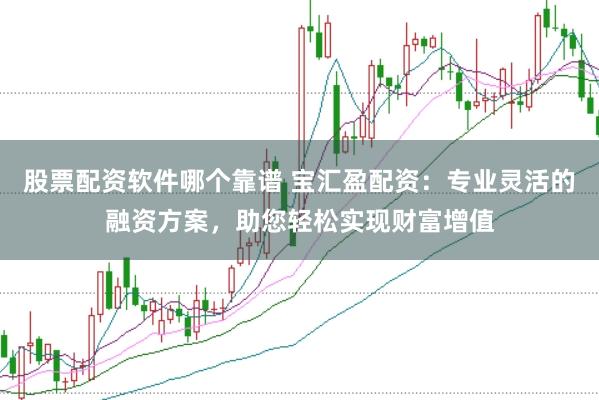 股票配资软件哪个靠谱 宝汇盈配资：专业灵活的融资方案，助您轻松实现财富增值