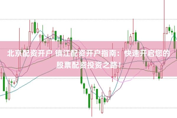 北京配资开户 镇江配资开户指南：快速开启您的股票配资投资之路！