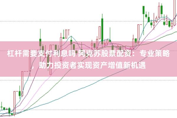 杠杆需要支付利息吗 阿克苏股票配资：专业策略，助力投资者实现资产增值新机遇