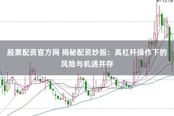股票配资官方网 揭秘配资炒股：高杠杆操作下的风险与机遇并存