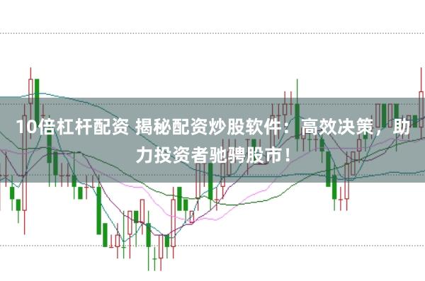 10倍杠杆配资 揭秘配资炒股软件：高效决策，助力投资者驰骋股市！