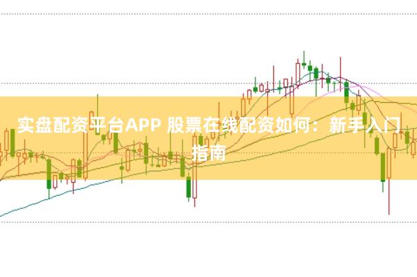 实盘配资平台APP 股票在线配资如何：新手入门指南