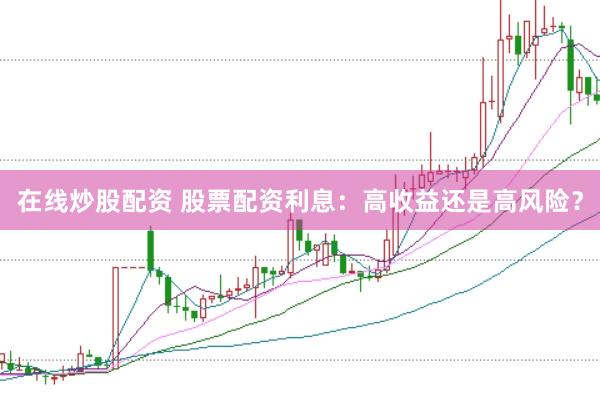 在线炒股配资 股票配资利息：高收益还是高风险？