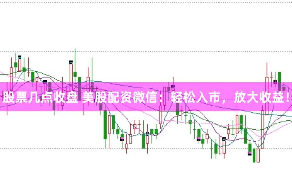 股票几点收盘 美股配资微信：轻松入市，放大收益！
