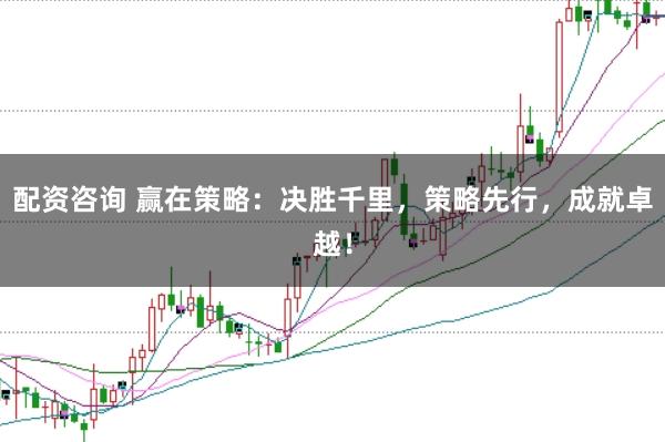 配资咨询 赢在策略：决胜千里，策略先行，成就卓越！