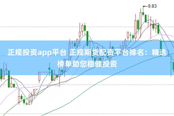 正规投资app平台 正规期货配资平台排名：精选榜单助您稳健投资