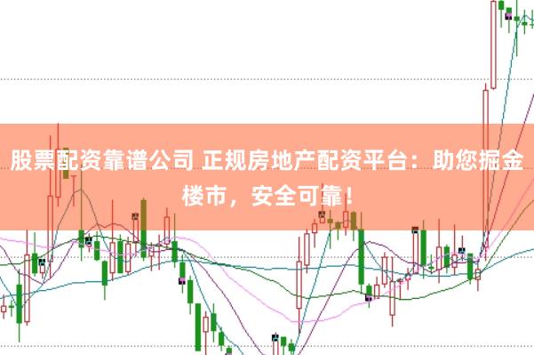 股票配资靠谱公司 正规房地产配资平台：助您掘金楼市，安全可靠！