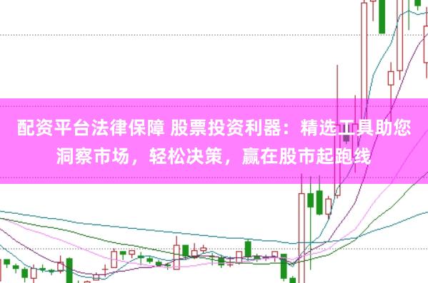 配资平台法律保障 股票投资利器：精选工具助您洞察市场，轻松决策，赢在股市起跑线