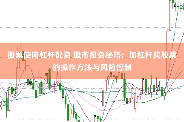 股票使用杠杆配资 股市投资秘籍：加杠杆买股票的操作方法与风险控制
