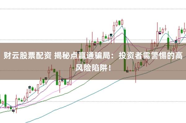 财云股票配资 揭秘点嬴通骗局：投资者需警惕的高风险陷阱！