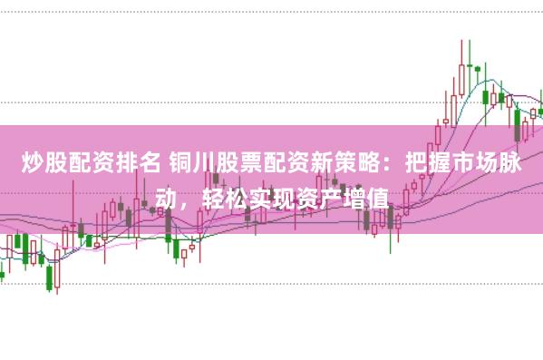 炒股配资排名 铜川股票配资新策略：把握市场脉动，轻松实现资产增值