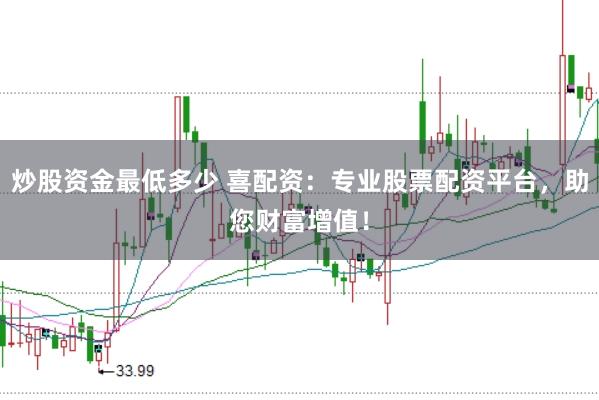 炒股资金最低多少 喜配资：专业股票配资平台，助您财富增值！