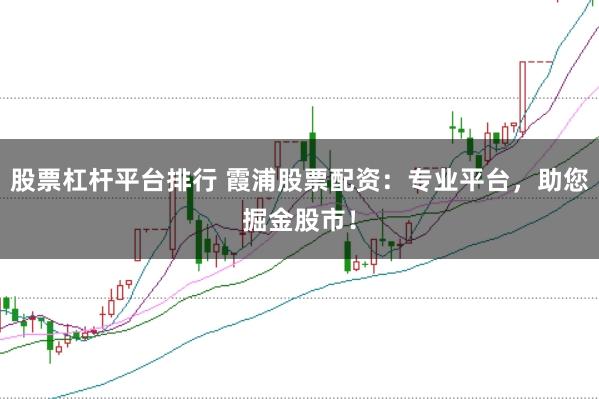 股票杠杆平台排行 霞浦股票配资：专业平台，助您掘金股市！