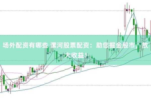 场外配资有哪些 漯河股票配资：助您掘金股市，放大收益！