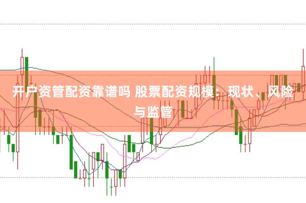 开户资管配资靠谱吗 股票配资规模：现状、风险与监管