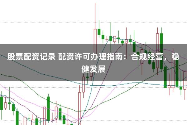 股票配资记录 配资许可办理指南：合规经营，稳健发展