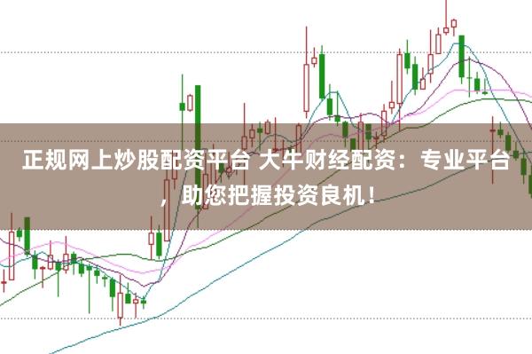 正规网上炒股配资平台 大牛财经配资：专业平台，助您把握投资良机！