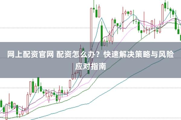 网上配资官网 配资怎么办？快速解决策略与风险应对指南