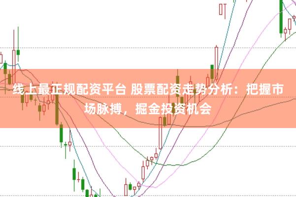 线上最正规配资平台 股票配资走势分析：把握市场脉搏，掘金投资机会