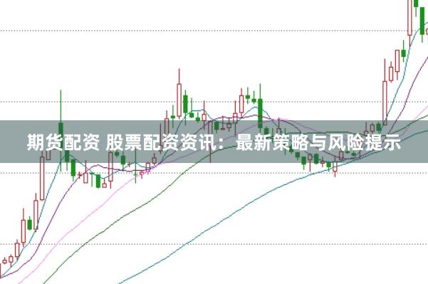 期货配资 股票配资资讯：最新策略与风险提示